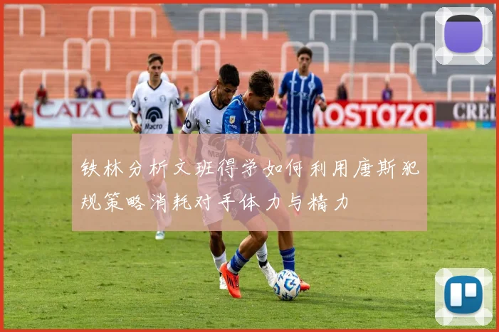 铁林分析文班得学如何利用唐斯犯规策略消耗对手体力与精力
