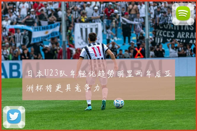 日本U23队年轻化趋势明显两年后亚洲杯将更具竞争力