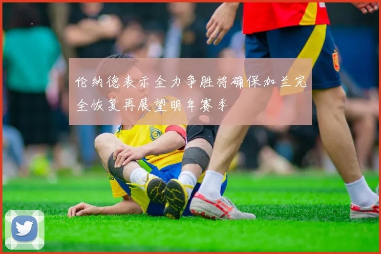 伦纳德表示全力争胜将确保加兰完全恢复再展望明年赛季