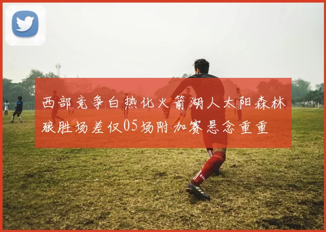 西部竞争白热化火箭湖人太阳森林狼胜场差仅05场附加赛悬念重重