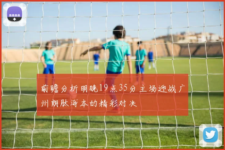 前瞻分析明晚19点35分主场迎战广州朗肽海本的精彩对决