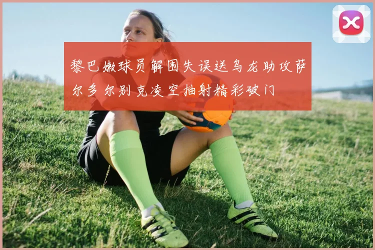 黎巴嫩球员解围失误送乌龙助攻萨尔多尔别克凌空抽射精彩破门