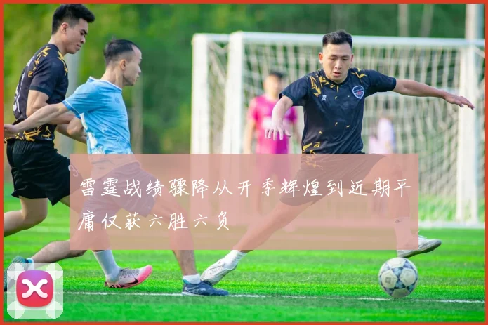 雷霆战绩骤降从开季辉煌到近期平庸仅获六胜六负